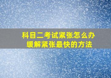 科目二考试紧张怎么办 缓解紧张最快的方法